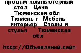 продам компьютерный стол › Цена ­ 500 - Тюменская обл., Тюмень г. Мебель, интерьер » Столы и стулья   . Тюменская обл.